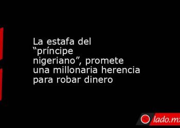 La estafa del “príncipe nigeriano”, promete una millonaria herencia para robar dinero